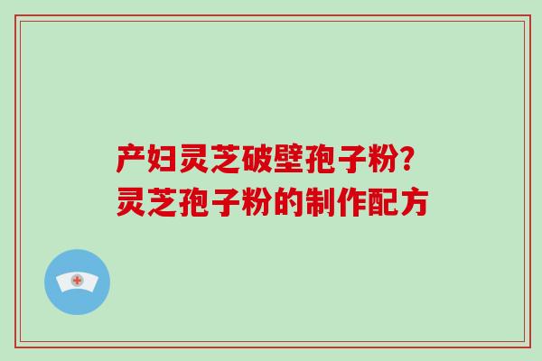 产妇灵芝破壁孢子粉？灵芝孢子粉的制作配方