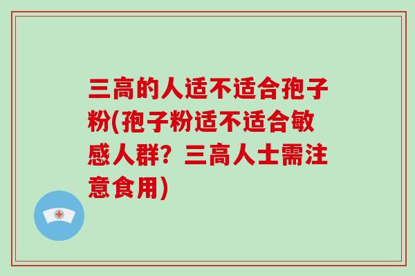 三高的人适不适合孢子粉(孢子粉适不适合敏感人群？三高人士需注意食用)