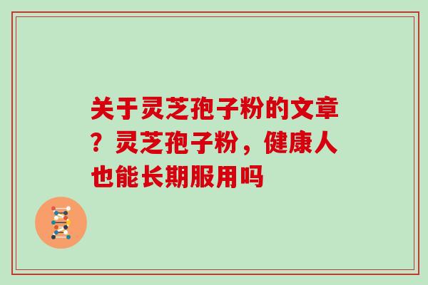 关于灵芝孢子粉的文章？灵芝孢子粉，健康人也能长期服用吗