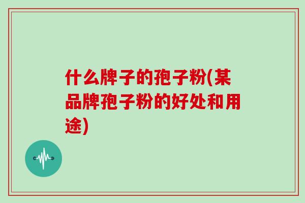 什么牌子的孢子粉(某品牌孢子粉的好处和用途)