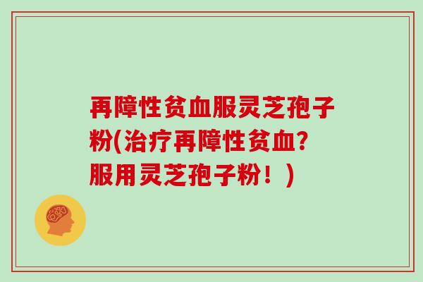 再障性贫血服灵芝孢子粉(治疗再障性贫血？服用灵芝孢子粉！)