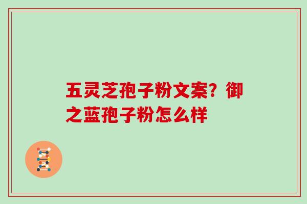 五灵芝孢子粉文案？御之蓝孢子粉怎么样