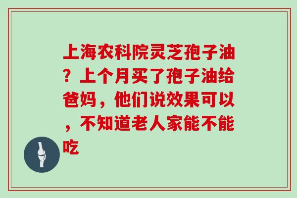 上海农科院灵芝孢子油？上个月买了孢子油给爸妈，他们说效果可以，不知道老人家能不能吃