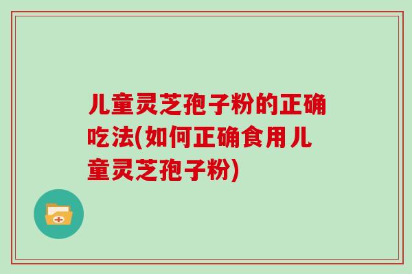 儿童灵芝孢子粉的正确吃法(如何正确食用儿童灵芝孢子粉)