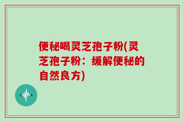 便秘喝灵芝孢子粉(灵芝孢子粉：缓解便秘的自然良方)