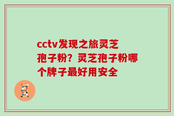 cctv发现之旅灵芝孢子粉？灵芝孢子粉哪个牌子最好用安全