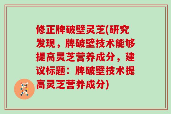 修正牌破壁灵芝(研究发现，牌破壁技术能够提高灵芝营养成分，建议标题：牌破壁技术提高灵芝营养成分)
