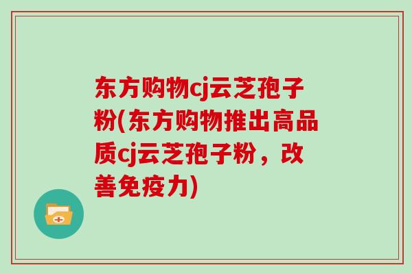 东方购物cj云芝孢子粉(东方购物推出高品质cj云芝孢子粉，改善免疫力)