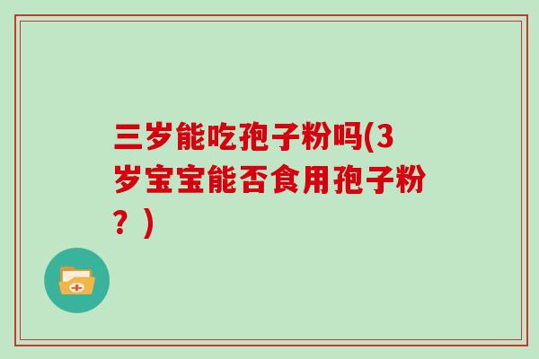 三岁能吃孢子粉吗(3岁宝宝能否食用孢子粉？)