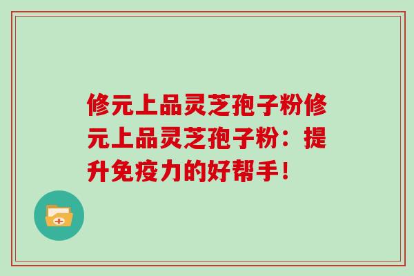 修元上品灵芝孢子粉修元上品灵芝孢子粉：提升免疫力的好帮手！