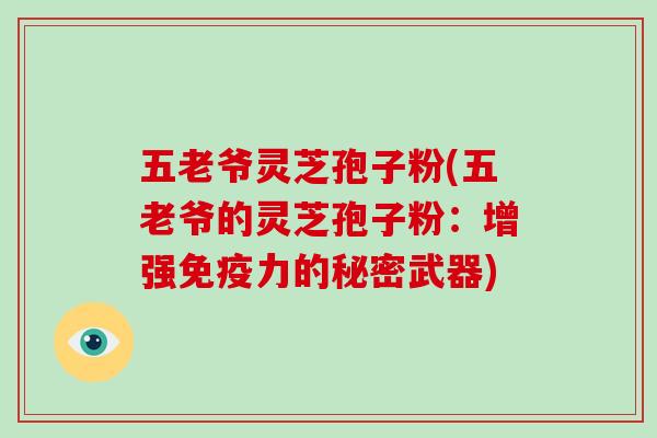 五老爷灵芝孢子粉(五老爷的灵芝孢子粉：增强免疫力的秘密武器)