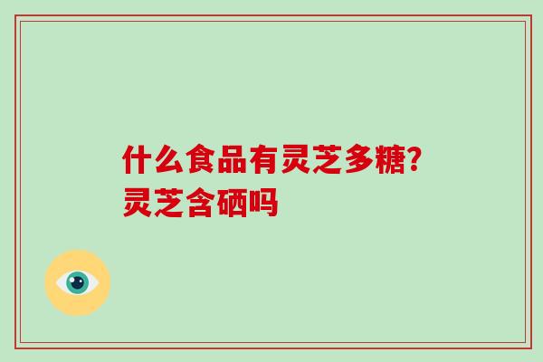 什么食品有灵芝多糖？灵芝含硒吗