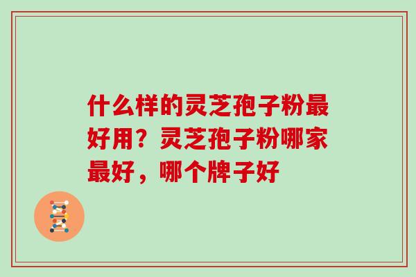 什么样的灵芝孢子粉最好用?灵芝孢子粉哪家最好,哪个牌子好-第1张图片-灵芝大师 什么样的灵芝孢子粉最好用?灵芝孢子粉哪家最好,哪个牌子好-第1张图片-灵芝大师