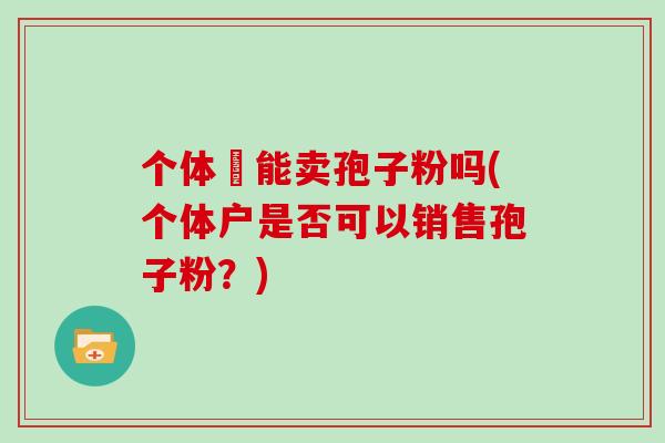 个体戶能卖孢子粉吗(个体户是否可以销售孢子粉？)