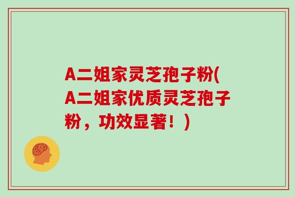 A二姐家灵芝孢子粉(A二姐家优质灵芝孢子粉，功效显著！)