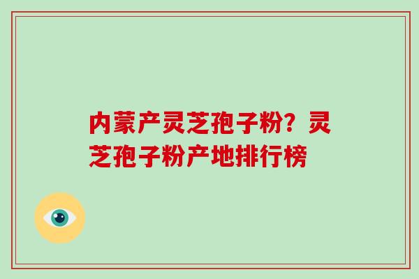 内蒙产灵芝孢子粉？灵芝孢子粉产地排行榜