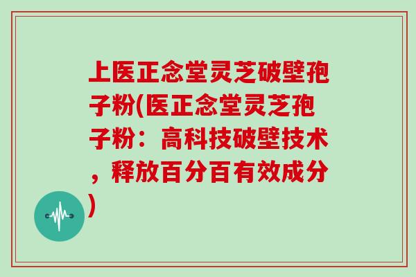 上医正念堂灵芝破壁孢子粉(医正念堂灵芝孢子粉：高科技破壁技术，释放百分百有效成分)-第1张图片-灵芝大师