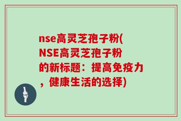 nse高灵芝孢子粉(NSE高灵芝孢子粉 的新标题:提高免疫力,健康生活的选择)-第1张图片-灵芝大师 nse高灵芝孢子粉(NSE高灵芝孢子粉 的新标题:提高免疫力,健康生活的选择)-第1张图片-灵芝大师