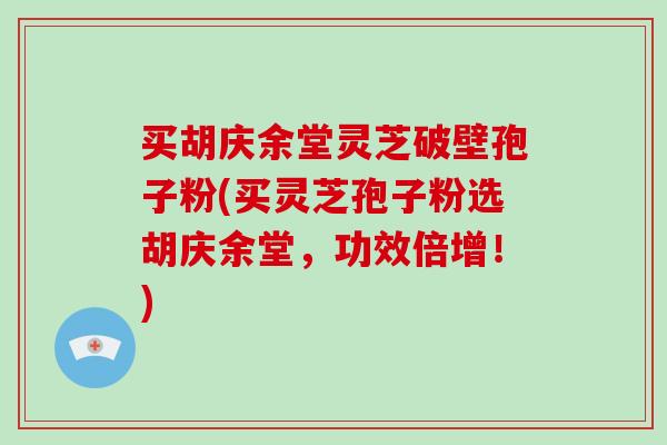 买胡庆余堂灵芝破壁孢子粉(买灵芝孢子粉选胡庆余堂，功效倍增！)-第1张图片-灵芝大师