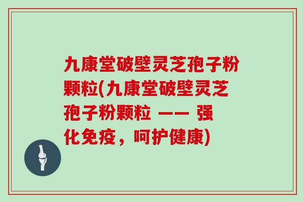 九康堂破壁灵芝孢子粉颗粒(九康堂破壁灵芝孢子粉颗粒 —— 强化免疫，呵护健康)