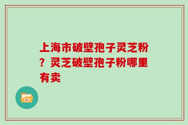 上海市破壁孢子灵芝粉？灵芝破壁孢子粉哪里有卖