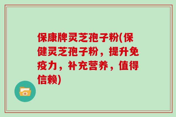 保康牌灵芝孢子粉(保健灵芝孢子粉，提升免疫力，补充营养，值得信赖)