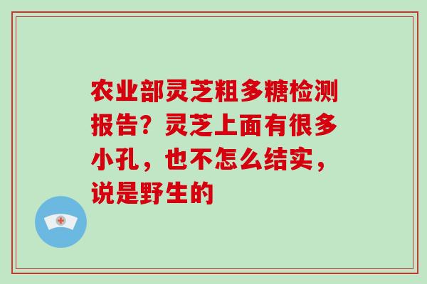 农业部灵芝粗多糖检测报告？灵芝上面有很多小孔，也不怎么结实，说是野生的