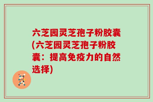 六芝园灵芝孢子粉胶囊(六芝园灵芝孢子粉胶囊：提高免疫力的自然选择)