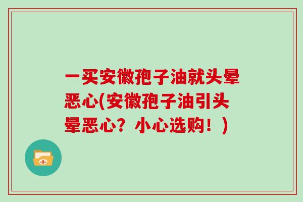 一买安徽孢子油就头晕恶心(安徽孢子油引头晕恶心？小心选购！)