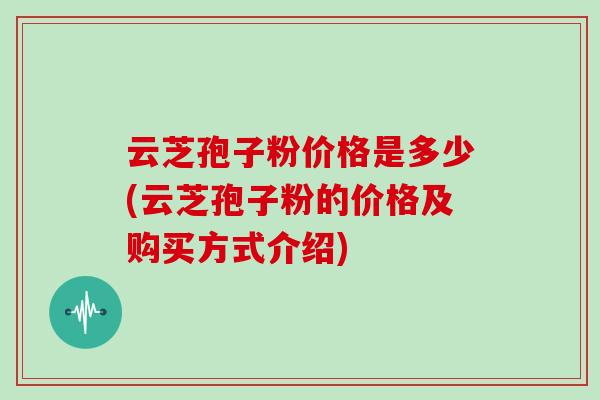 云芝孢子粉价格是多少(云芝孢子粉的价格及购买方式介绍)