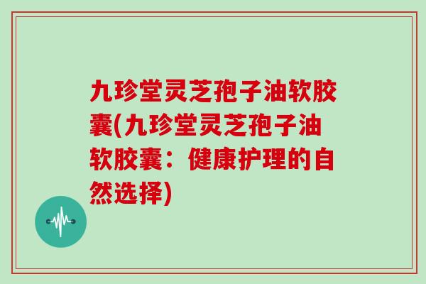 九珍堂灵芝孢子油软胶囊(九珍堂灵芝孢子油软胶囊:健康护理的自然选择)-第1张图片-灵芝大师 九珍堂灵芝孢子油软胶囊(九珍堂灵芝孢子油软胶囊:健康护理的自然选择)-第1张图片-灵芝大师