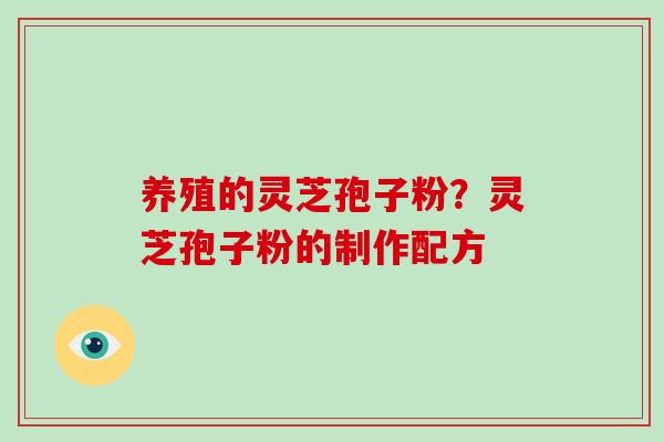 养殖的灵芝孢子粉？灵芝孢子粉的制作配方