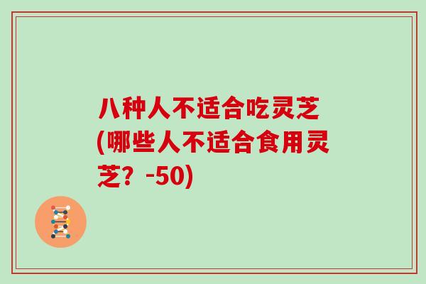 八种人不适合吃灵芝 (哪些人不适合食用灵芝？-50)