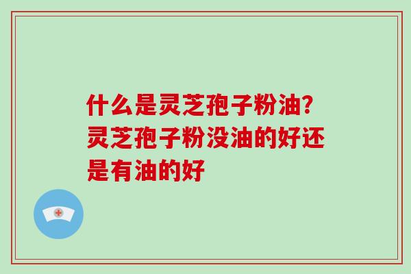 什么是灵芝孢子粉油？灵芝孢子粉没油的好还是有油的好