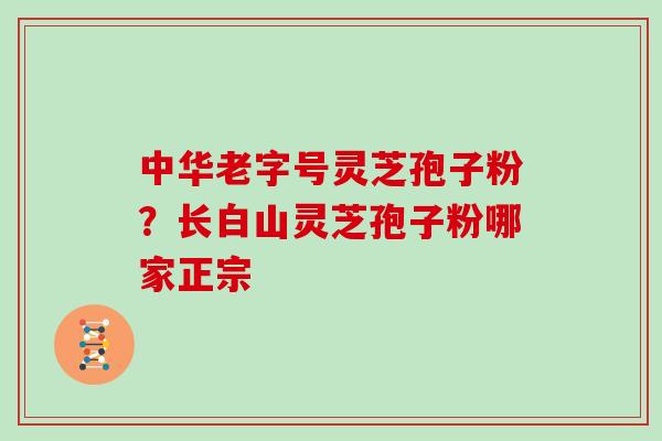 中华老字号灵芝孢子粉？长白山灵芝孢子粉哪家正宗