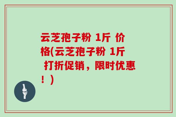云芝孢子粉 1斤 价格(云芝孢子粉 1斤 打折促销，限时优惠！)