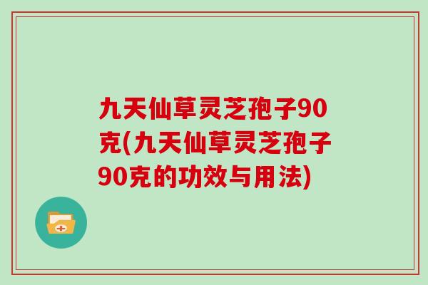 九天仙草灵芝孢子90克(九天仙草灵芝孢子90克的功效与用法)
