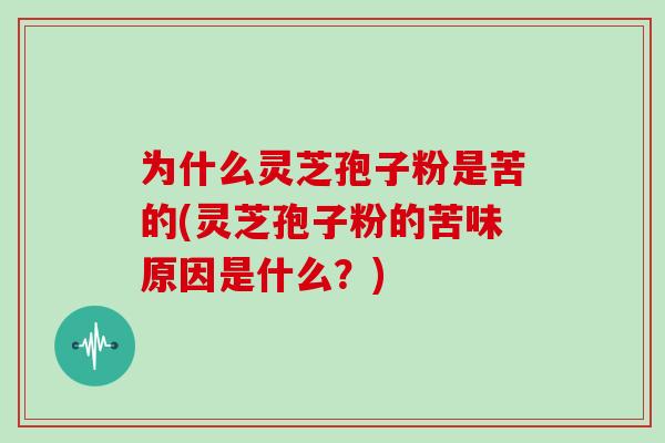 为什么灵芝孢子粉是苦的(灵芝孢子粉的苦味原因是什么？)