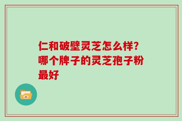 仁和破壁灵芝怎么样？哪个牌子的灵芝孢子粉最好