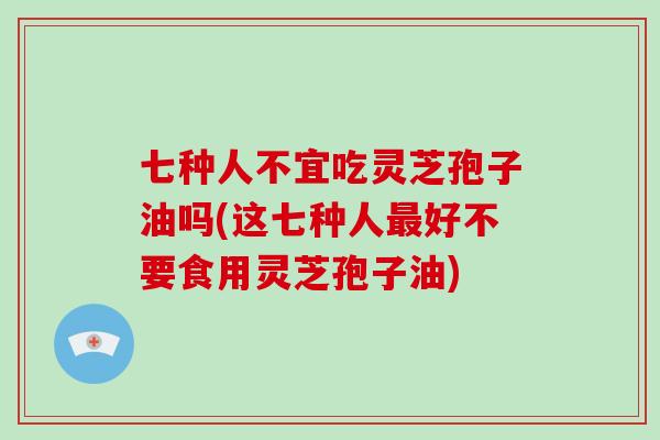 七种人不宜吃灵芝孢子油吗(这七种人最好不要食用灵芝孢子油)-第1张图片-灵芝大师 七种人不宜吃灵芝孢子油吗(这七种人最好不要食用灵芝孢子油)-第1张图片-灵芝大师