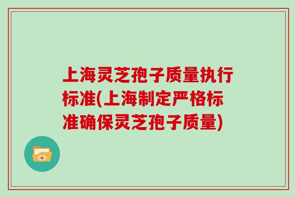 上海灵芝孢子质量执行标准(上海制定严格标准确保灵芝孢子质量)