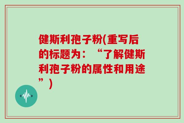 健斯利孢子粉(重写后的标题为：“了解健斯利孢子粉的属性和用途”)