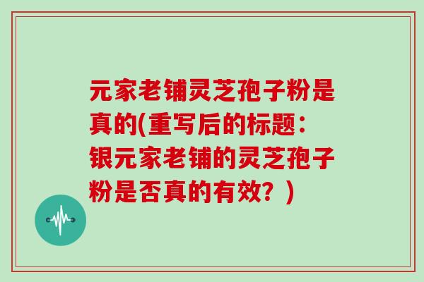 元家老铺灵芝孢子粉是真的(重写后的标题：银元家老铺的灵芝孢子粉是否真的有效？)