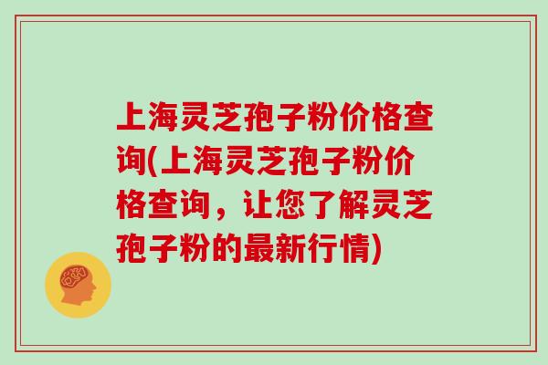 上海灵芝孢子粉价格查询(上海灵芝孢子粉价格查询，让您了解灵芝孢子粉的最新行情)-第1张图片-灵芝大师