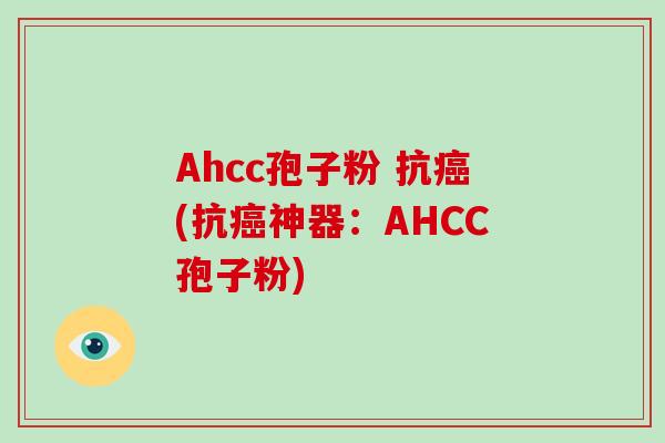 Ahcc孢子粉 抗癌(抗癌神器：AHCC孢子粉)