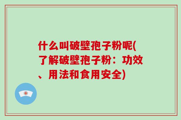 什么叫破壁孢子粉呢(了解破壁孢子粉：功效、用法和食用安全)