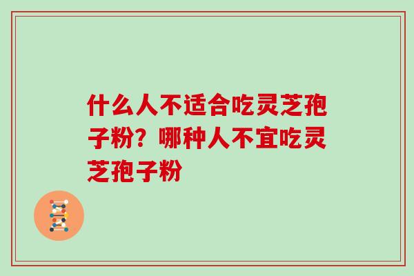 什么人不适合吃灵芝孢子粉？哪种人不宜吃灵芝孢子粉