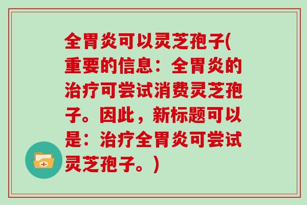 全胃炎可以灵芝孢子(重要的信息:全胃炎的治疗可尝试消费灵芝孢子。因此,新标题可以是:治疗全胃炎可尝试灵芝孢子。)-第1张图片-灵芝大师 全胃炎可以灵芝孢子(重要的信息:全胃炎的治疗可尝试消费灵芝孢子。因此,新标题可以是:治疗全胃炎可尝试灵芝孢子。)-第1张图片-灵芝大师