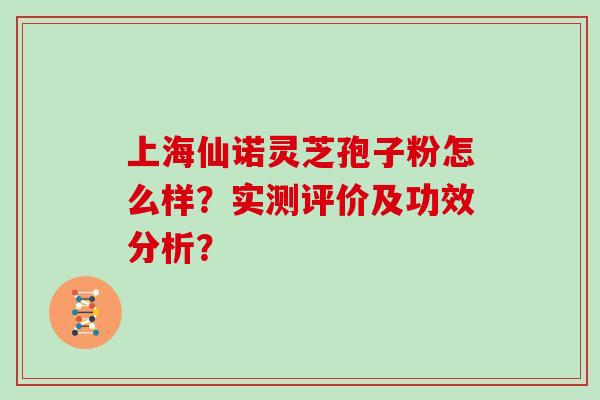 上海仙诺灵芝孢子粉怎么样？实测评价及功效分析？