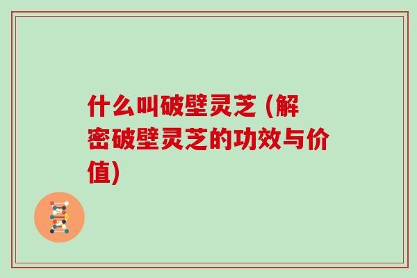 什么叫破壁灵芝 (解密破壁灵芝的功效与价值)